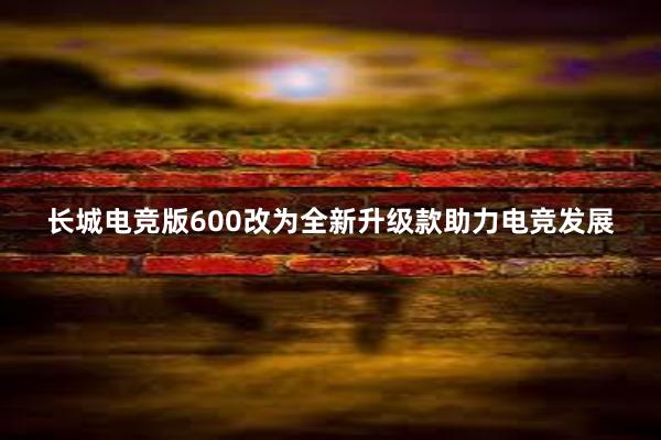 长城电竞版600改为全新升级款助力电竞发展