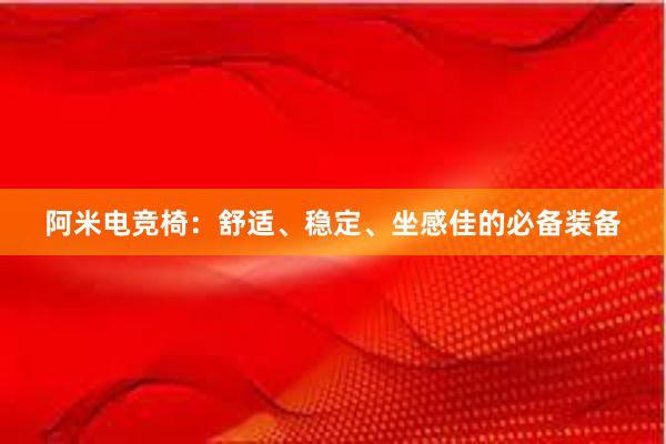 阿米电竞椅：舒适、稳定、坐感佳的必备装备