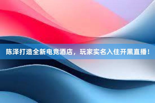 陈泽打造全新电竞酒店，玩家实名入住开黑直播！