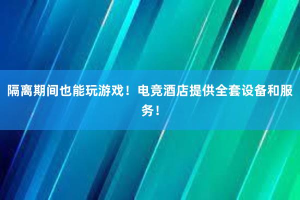 隔离期间也能玩游戏！电竞酒店提供全套设备和服务！