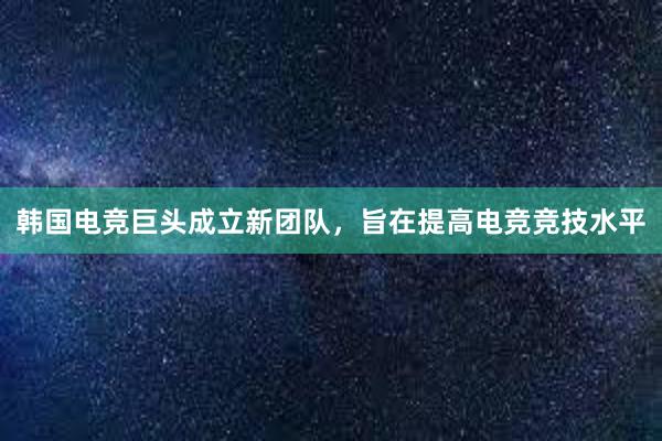 韩国电竞巨头成立新团队，旨在提高电竞竞技水平